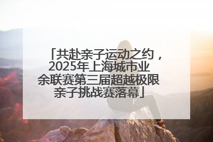 共赴亲子运动之约，2025年上海城市业余联赛第三届超越极限亲子挑战赛落幕