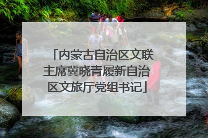 内蒙古自治区文联主席冀晓青履新自治区文旅厅党组书记