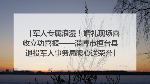 军人专属浪漫！婚礼现场喜收立功喜报——淄博市桓台县退役军人事务局暖心送荣誉