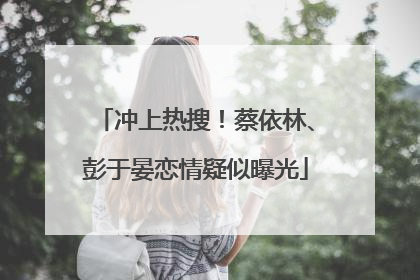 冲上热搜！蔡依林、彭于晏恋情疑似曝光