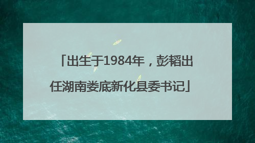 出生于1984年，彭韬出任湖南娄底新化县委书记