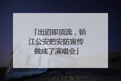 出道即顶流，镇江公安把安防宣传做成了演唱会