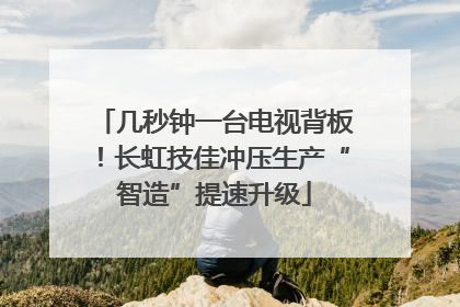 几秒钟一台电视背板！长虹技佳冲压生产“智造”提速升级