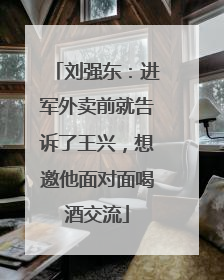 刘强东：进军外卖前就告诉了王兴，想邀他面对面喝酒交流