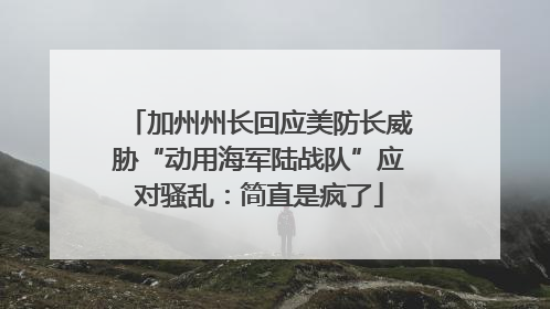 加州州长回应美防长威胁“动用海军陆战队”应对骚乱：简直是疯了