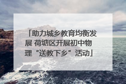 助力城乡教育均衡发展 荷塘区开展初中物理“送教下乡”活动
