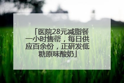 医院28元减脂餐一小时售罄，每日供应百余份，正研发低糖原味酸奶