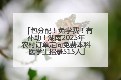 包分配！免学费！有补助！湖南2025年农村订单定向免费本科医学生招录515人