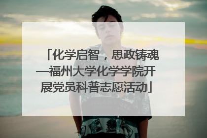 化学启智，思政铸魂—福州大学化学学院开展党员科普志愿活动