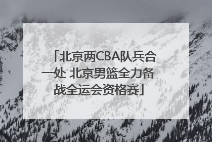 北京两CBA队兵合一处 北京男篮全力备战全运会资格赛