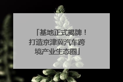 基地正式揭牌！打造京津冀汽车跨境产业生态圈