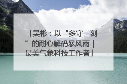 吴彬：以“多守一刻”的耐心解码暴风雨｜最美气象科技工作者
