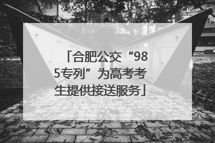 合肥公交“985专列”为高考考生提供接送服务