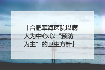 合肥军海医院以病人为中心.以“预防为主”的卫生方针