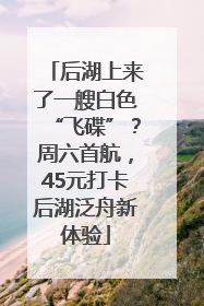 后湖上来了一艘白色“飞碟”？周六首航，45元打卡后湖泛舟新体验