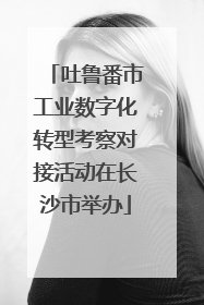 吐鲁番市工业数字化转型考察对接活动在长沙市举办