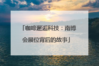 咖啡邂逅科技：南博会展位背后的故事