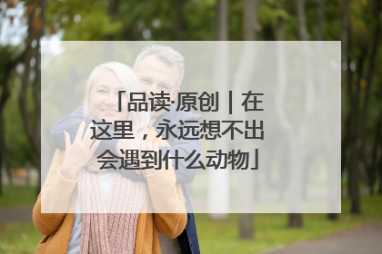 品读·原创｜在这里，永远想不出会遇到什么动物