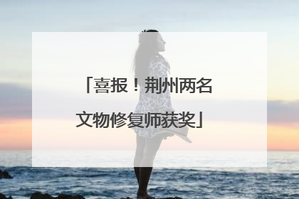 喜报！荆州两名文物修复师获奖