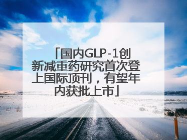 国内GLP-1创新减重药研究首次登上国际顶刊，有望年内获批上市