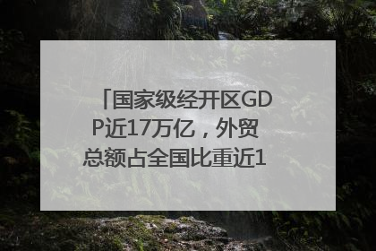 国家级经开区GDP近17万亿，外贸总额占全国比重近1/4｜数读中国