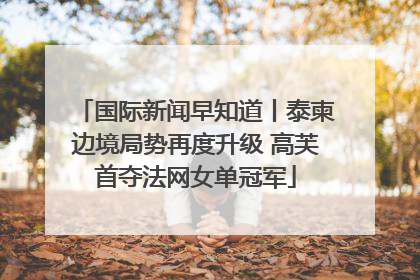 国际新闻早知道丨泰柬边境局势再度升级 高芙首夺法网女单冠军