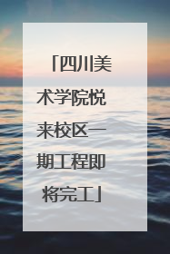 四川美术学院悦来校区一期工程即将完工