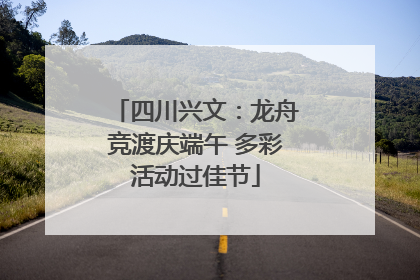 四川兴文：龙舟竞渡庆端午 多彩活动过佳节
