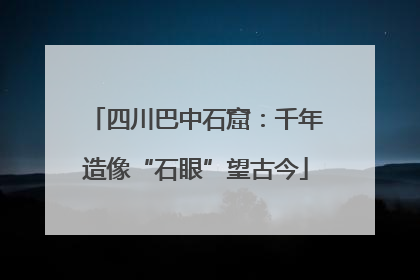 四川巴中石窟：千年造像“石眼”望古今