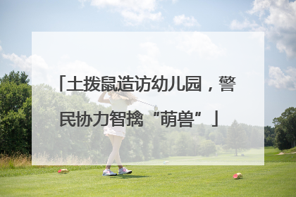 土拨鼠造访幼儿园，警民协力智擒“萌兽”