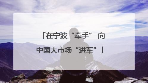 在宁波“牵手” 向中国大市场“进军”