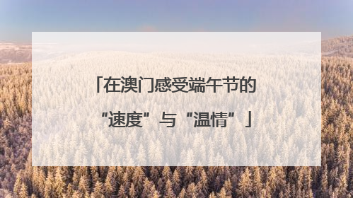在澳门感受端午节的“速度”与“温情”