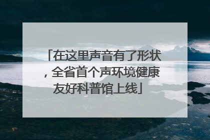 在这里声音有了形状，全省首个声环境健康友好科普馆上线