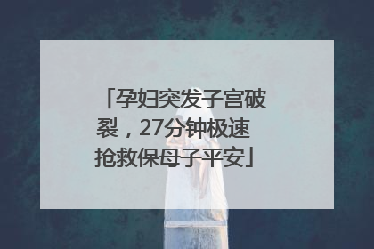 孕妇突发子宫破裂，27分钟极速抢救保母子平安