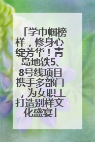 学巾帼榜样，修身心绽芳华！青岛地铁5、8号线项目携手多部门，为女职工打造别样文化盛宴