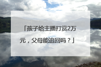 孩子给主播打赏2万元，父母能追回吗？