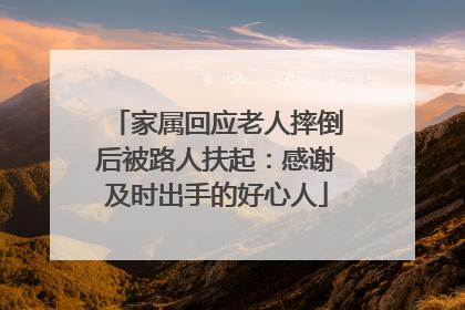 家属回应老人摔倒后被路人扶起：感谢及时出手的好心人