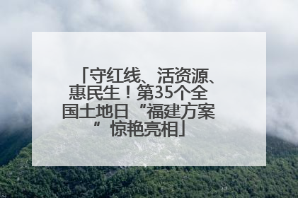 守红线、活资源、惠民生！第35个全国土地日“福建方案”惊艳亮相