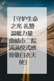 守护生命之光 礼赞温暖力量 曲靖市二院满满仪式感致敬白衣天使