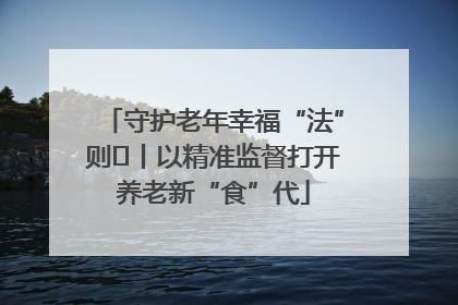 守护老年幸福“法”则⑮丨以精准监督打开养老新“食”代