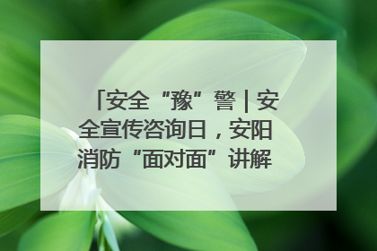 安全“豫”警｜安全宣传咨询日，安阳消防“面对面”讲解普及安全知识