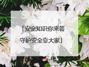 安全知识你来答 守护安全靠大家