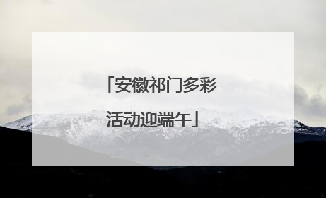 安徽祁门多彩活动迎端午