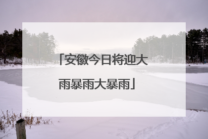 安徽今日将迎大雨暴雨大暴雨