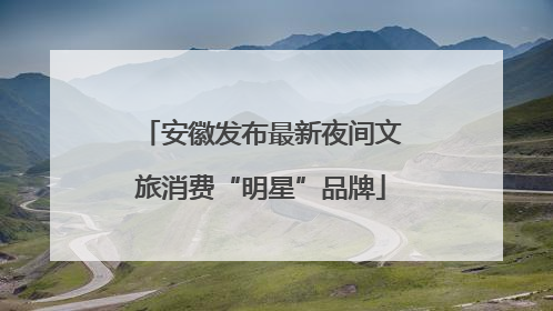 安徽发布最新夜间文旅消费“明星”品牌