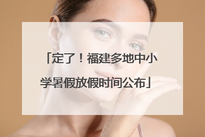 定了！福建多地中小学暑假放假时间公布