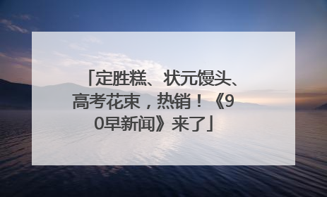 定胜糕、状元馒头、高考花束，热销！《90早新闻》来了