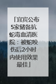 宜宾公布5家储备抗蛇毒血清医院：被蛇咬伤后2小时内使用效果最佳