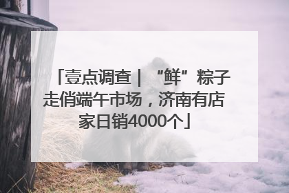 壹点调查｜“鲜”粽子走俏端午市场，济南有店家日销4000个