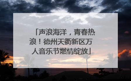 声浪海洋，青春热浪！德州天衢新区万人音乐节燃情绽放